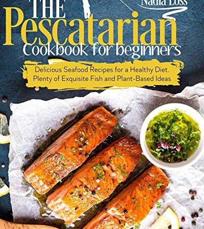 The Pescatarian Cookbook for Beginners: Delicious Seafood Recipes for a Healthy Diet. Plenty of Exquisite Fish and Plant…